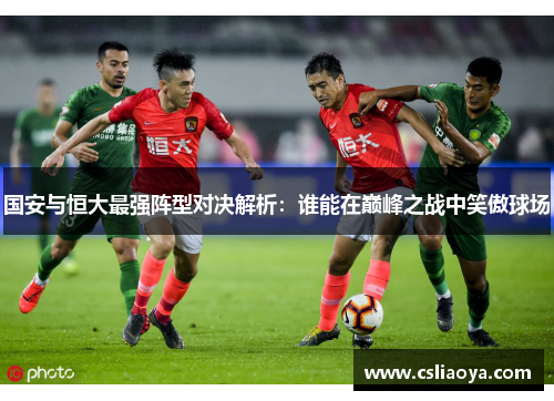 国安与恒大最强阵型对决解析：谁能在巅峰之战中笑傲球场