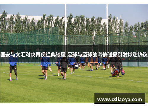国安与文汇对决再现经典较量 足球与篮球的激情碰撞引发球迷热议