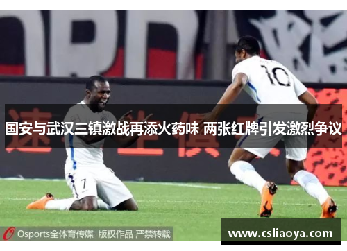 国安与武汉三镇激战再添火药味 两张红牌引发激烈争议