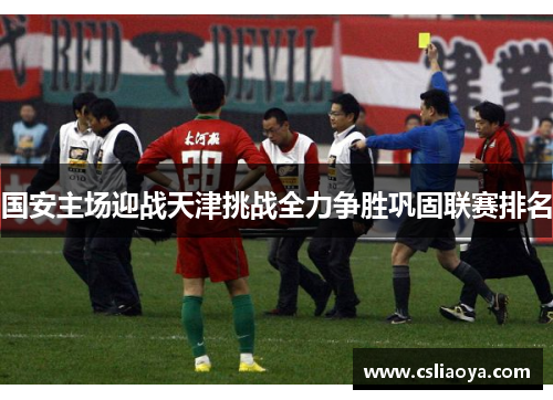 国安主场迎战天津挑战全力争胜巩固联赛排名