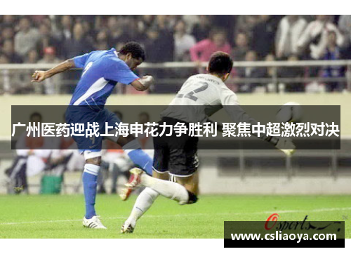 广州医药迎战上海申花力争胜利 聚焦中超激烈对决