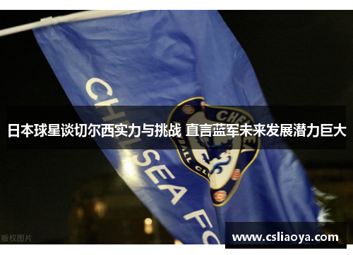 日本球星谈切尔西实力与挑战 直言蓝军未来发展潜力巨大